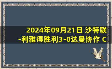 2024年09月21日 沙特联-利雅得胜利3-0达曼协作 C罗点射+中框皮奥利执教开门红